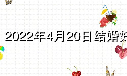 2022年4月20日结婚好吗 2021年4月20日是结婚吉日吗