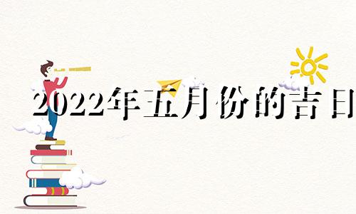 2022年五月份的吉日 2022年5月份黄历吉时