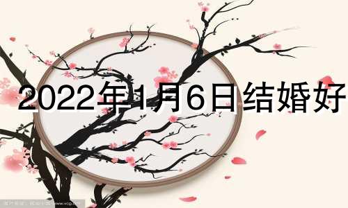 2022年1月6日结婚好吗 2021年1月6号结婚好吗