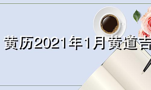 黄历2021年1月黄道吉日 黄历2021年1月黄道吉日吉时查询