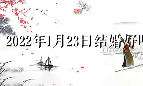 2022年1月23日结婚好吗 1月23日适合结婚吗