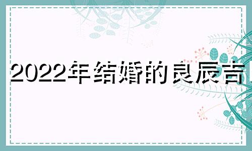 2022年结婚的良辰吉日 2020结婚的良辰吉日