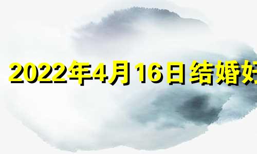 2022年4月16日结婚好么 2021年4月16日结婚好不好