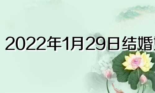 2022年1月29日结婚好吗 新历2021年1月29日适合结婚吗