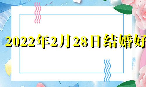 2022年2月28日结婚好吗 2o21年2月28日结婚吉日