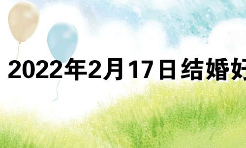 2022年2月17日结婚好吗 2021年2月17号结婚日子好不好