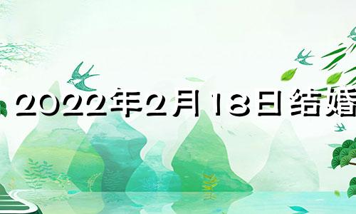 2022年2月18日结婚好吗 2021年二月18号结婚好不好