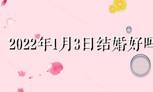 2022年1月3日结婚好吗 2022年1月3日结婚黄道吉日