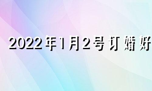 2022年1月2号订婚好吗 1月2号适合订婚吗