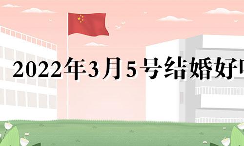 2022年3月5号结婚好吗 2o21年3月5日结婚日好吗