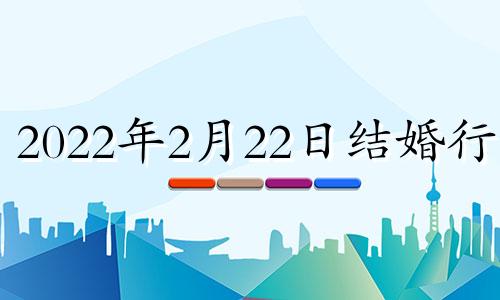 2022年2月22日结婚行吗 2022年2月22号宜婚嫁吗