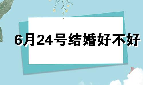 6月24号结婚好不好 2021年6月24号适合结婚吗