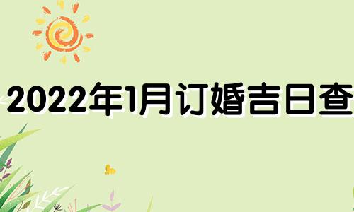 2022年1月订婚吉日查询 2021年1月订婚黄道吉日查询