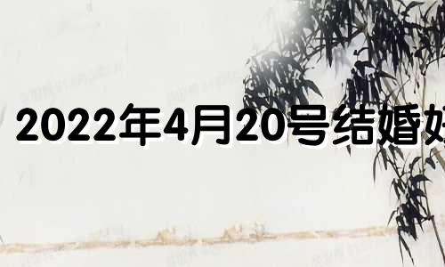 2022年4月20号结婚好吗 2021年4月20日是结婚吉日吗