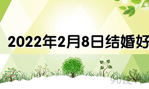 2022年2月8日结婚好吗 2021年2月8日结婚吉日