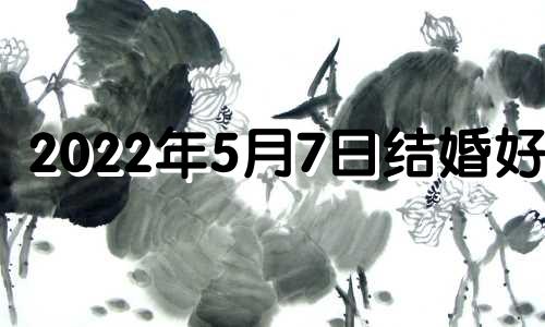 2022年5月7日结婚好吗 2021年5月7日结婚吉时