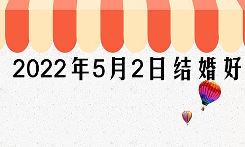 2022年5月2日结婚好吗 2022年5月2日结婚黄道吉日