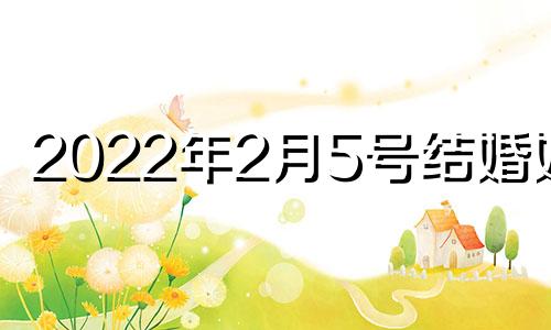 2022年2月5号结婚好吗 2021年二月五日结婚好吗