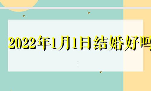 2022年1月1日结婚好吗 2022年1月1日结婚黄道吉日