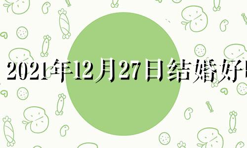 2021年12月27日结婚好吗 2020年公历12月27日结婚好吗