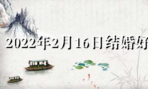 2022年2月16日结婚好吗 二零二一年二月十六号结婚好吗