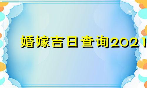 婚嫁吉日查询2021 婚嫁吉利日子