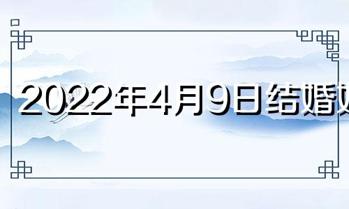 2022年4月9日结婚好吗 2021年4月9日结婚好不好