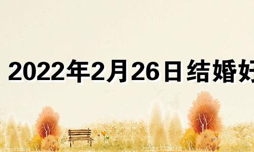 2022年2月26日结婚好吗 2022年2月26日结婚黄道吉日