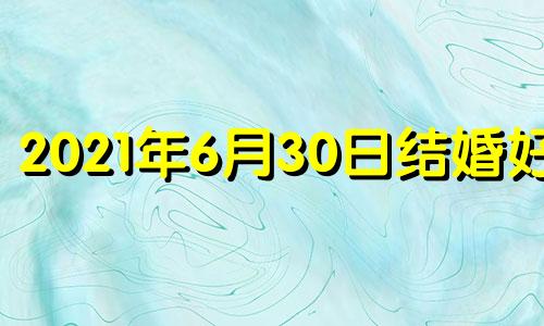 2021年6月30日结婚好吗 6月30适合结婚吗