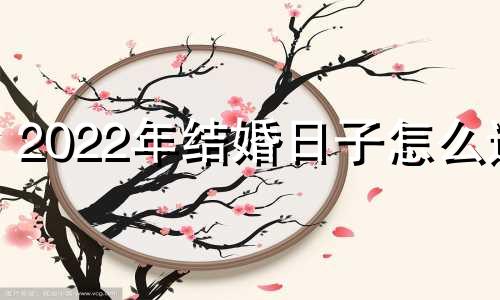 2022年结婚日子怎么选 2022年结婚的日子