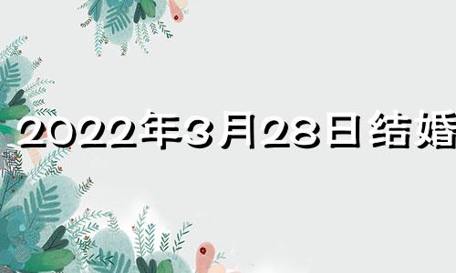 2022年3月28日结婚好吗 2021年3月28日这天结婚好吗