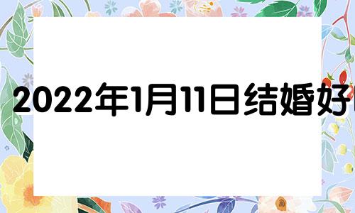 2022年1月11日结婚好吗 2021年一月11适合结婚吗