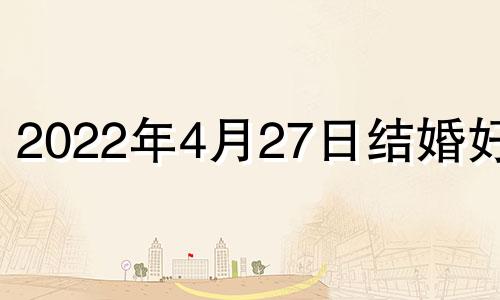 2022年4月27日结婚好吗 2021年四月27号结婚好吗