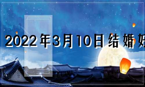 2022年3月10日结婚好吗 3月10日结婚好吗