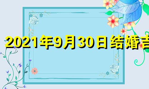 2021年9月30日结婚吉时 2022年9月30日适合结婚吗