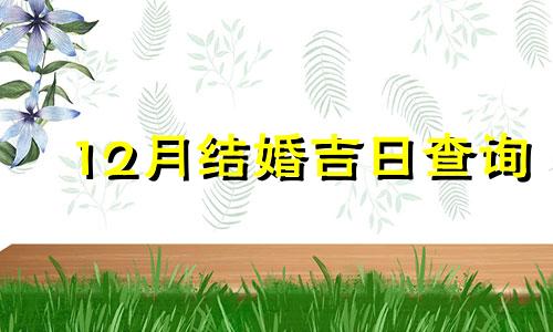 12月结婚吉日查询 2021十二月结婚吉日