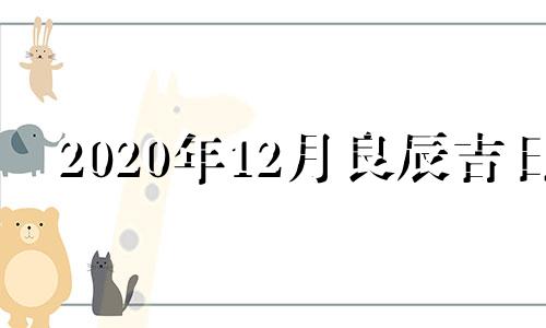 2020年12月良辰吉日 2021年12月最佳吉日期