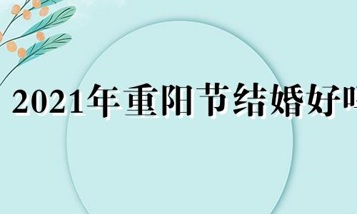 2021年重阳节结婚好吗 重阳节适宜结婚