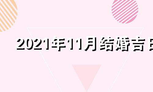 2021年11月结婚吉日 2021年11月结婚最佳日期