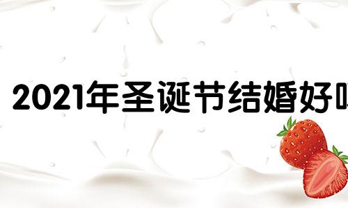 2021年圣诞节结婚好吗 2020圣诞节登记结婚好不好