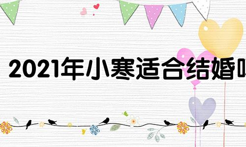 2021年小寒适合结婚吗 2022年小寒是哪天