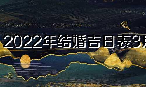 2022年结婚吉日表3月份 2022年结婚吉日大全