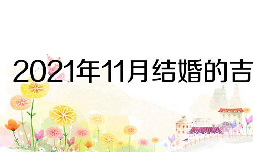 2021年11月结婚的吉日 2021年11月结婚好日