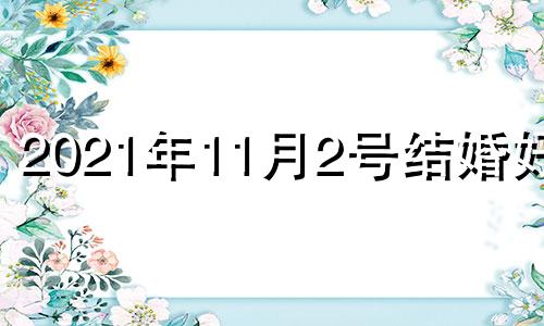 2021年11月2号结婚好吗 2021年11月2号结婚黄道吉日