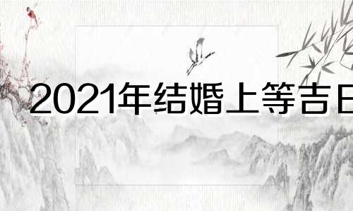 2021年结婚上等吉日 2022上半年结婚吉日