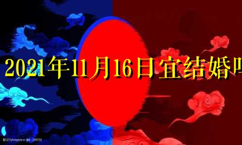 2021年11月16日宜结婚吗 11月16号适合结婚吗