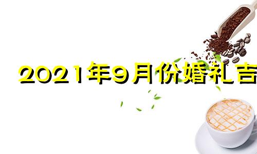 2021年9月份婚礼吉日 2021年9月结婚吉祥日