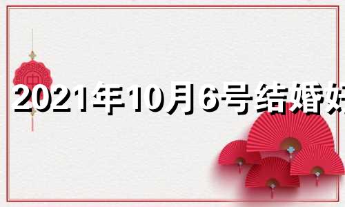 2021年10月6号结婚好吗 2021年10月6号是结婚吉日吗