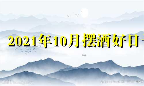 2021年10月摆酒好日子 2021年10月办酒吉日