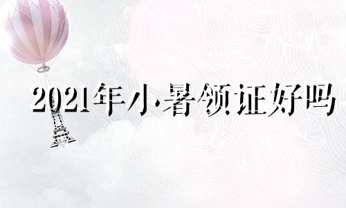 2021年小暑领证好吗 小暑日子好不好